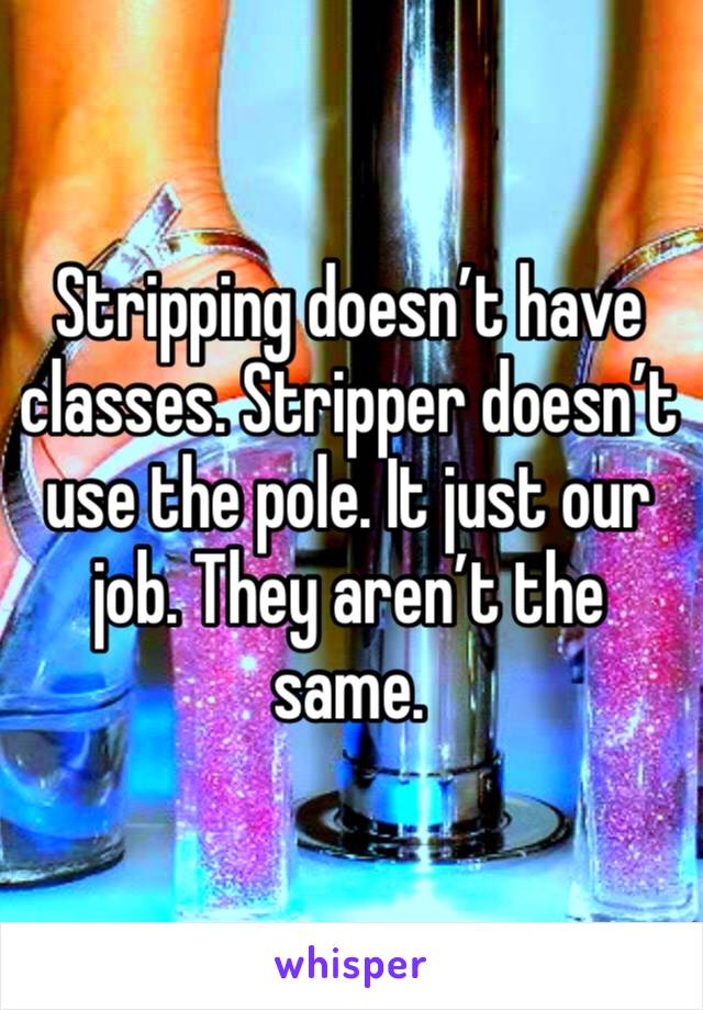 Stripping doesn’t have classes. Stripper doesn’t use the pole. It just our job. They aren’t the same. 