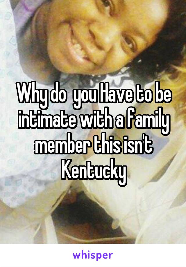 Why do  you Have to be intimate with a family member this isn't Kentucky