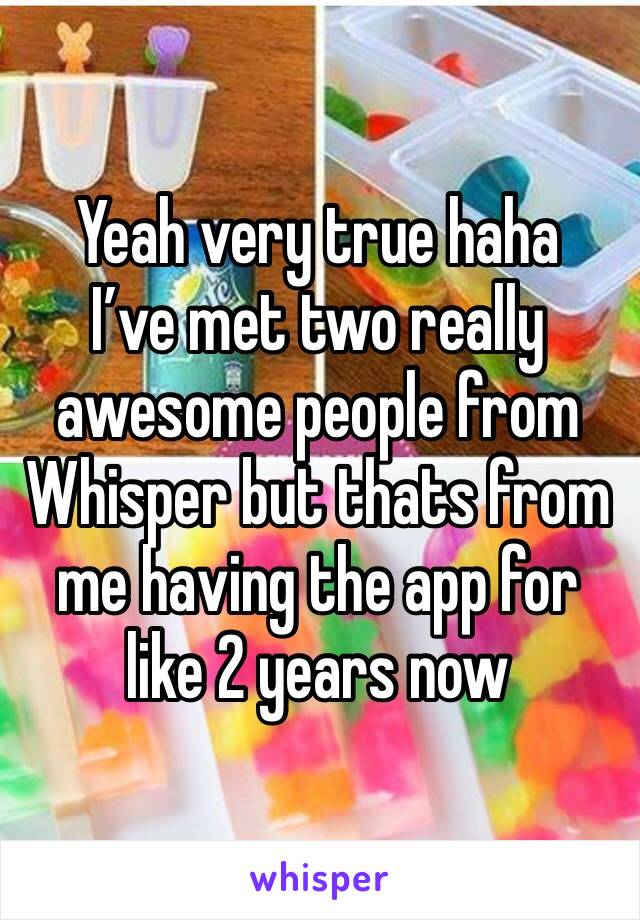 Yeah very true haha
I’ve met two really awesome people from Whisper but thats from me having the app for like 2 years now