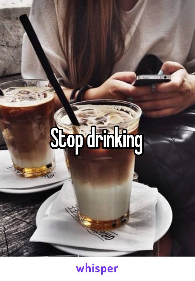 Stop drinking 