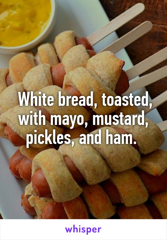  White bread, toasted, with mayo, mustard, pickles, and ham. 