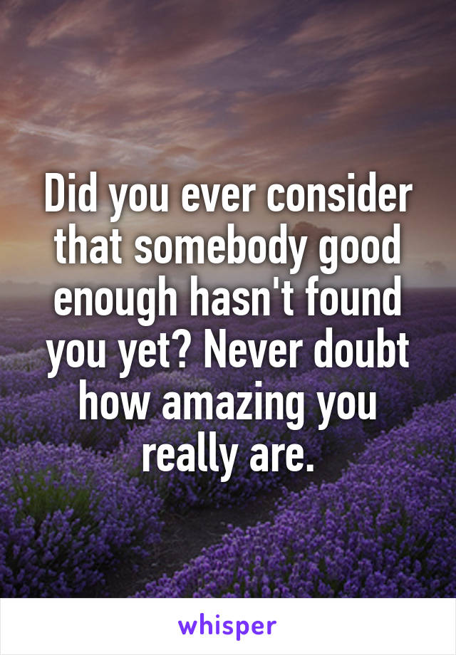 Did you ever consider that somebody good enough hasn't found you yet? Never doubt how amazing you really are.