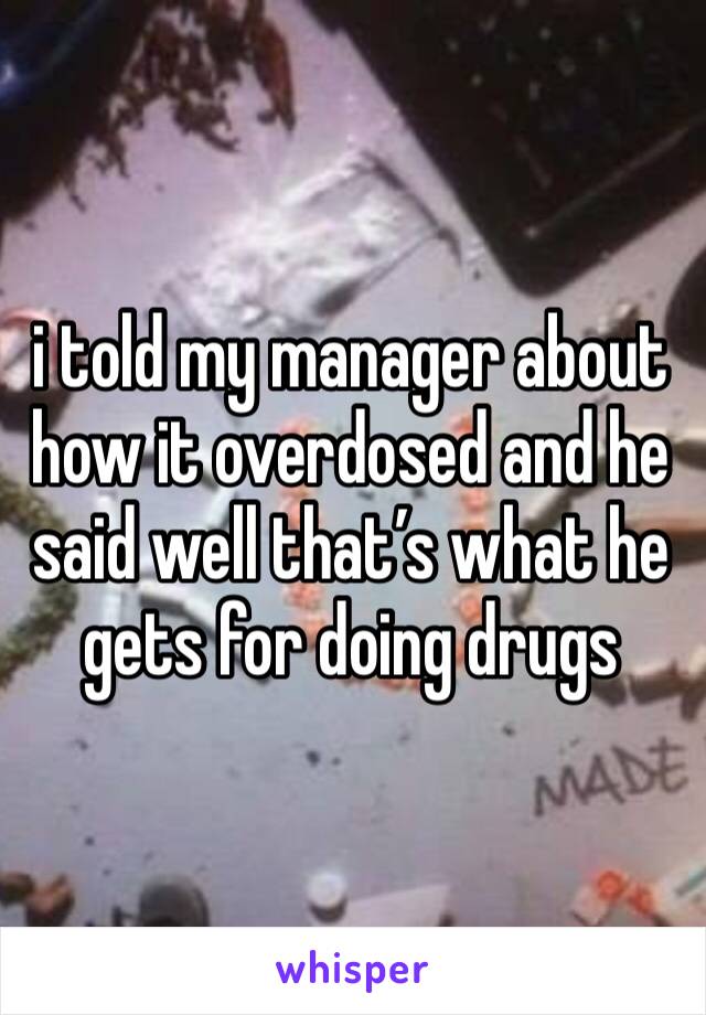 i told my manager about how it overdosed and he said well that’s what he gets for doing drugs