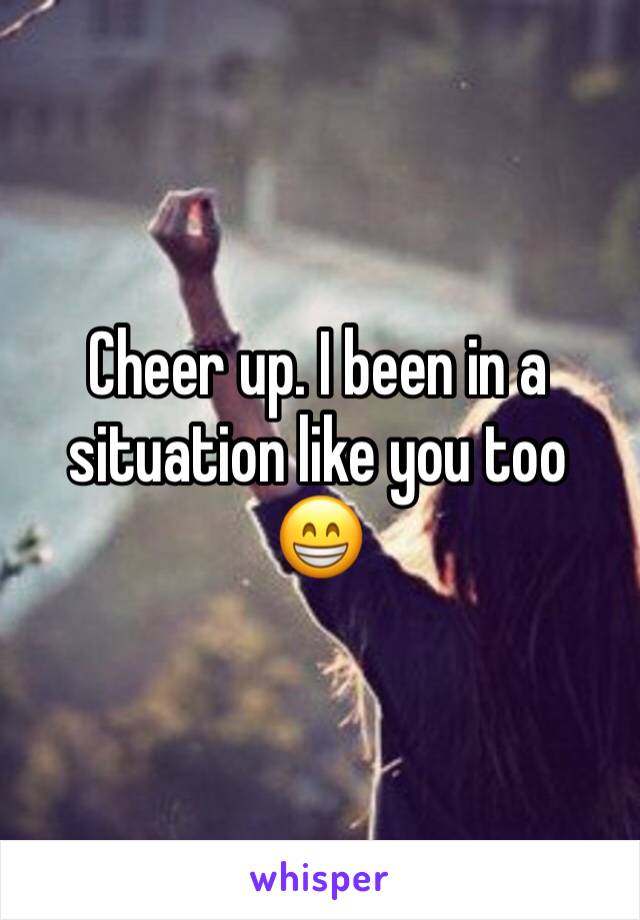 Cheer up. I been in a situation like you too 😁