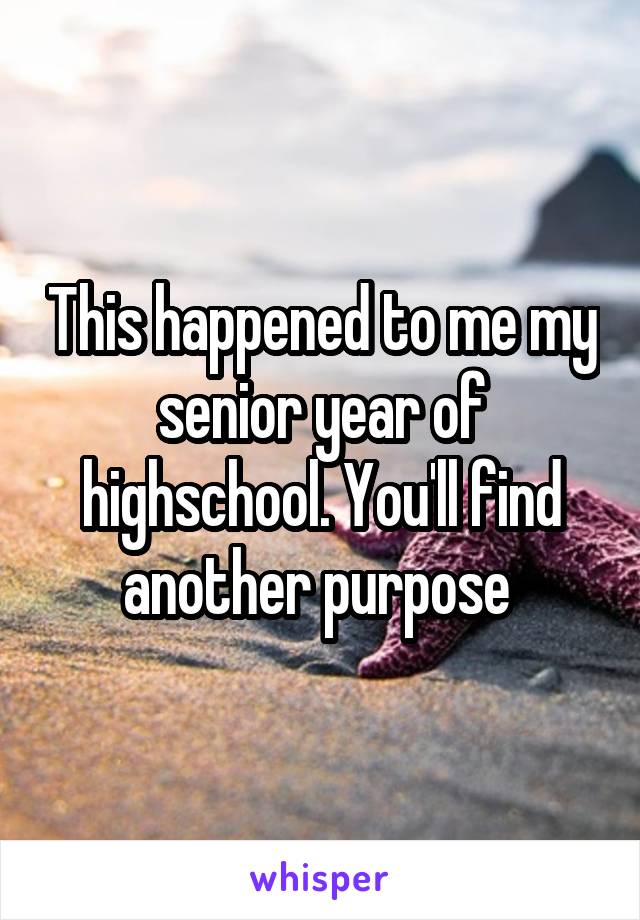 This happened to me my senior year of highschool. You'll find another purpose 