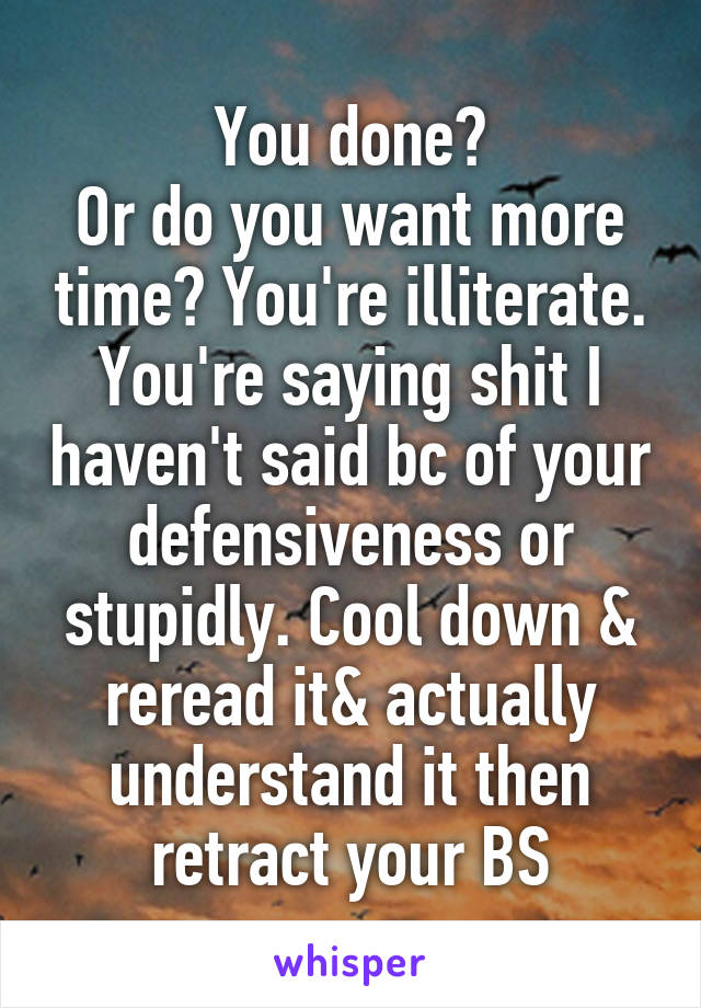 You done?
Or do you want more time? You're illiterate. You're saying shit I haven't said bc of your defensiveness or stupidly. Cool down & reread it& actually understand it then retract your BS