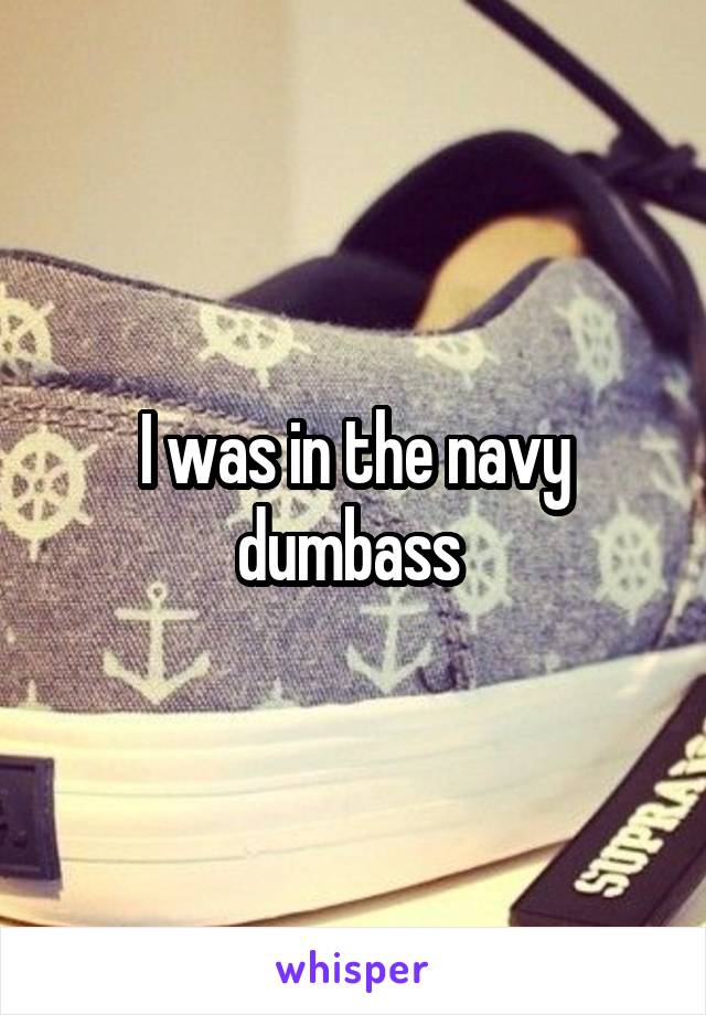 I was in the navy dumbass 