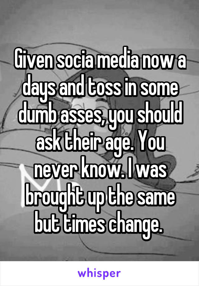 Given socia media now a days and toss in some dumb asses, you should ask their age. You never know. I was brought up the same but times change. 