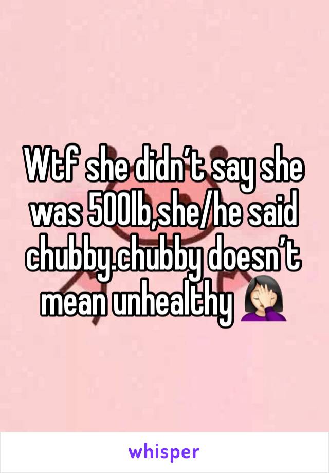 Wtf she didn’t say she was 500lb,she/he said chubby.chubby doesn’t mean unhealthy 🤦🏻‍♀️