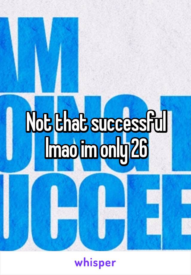 Not that successful lmao im only 26