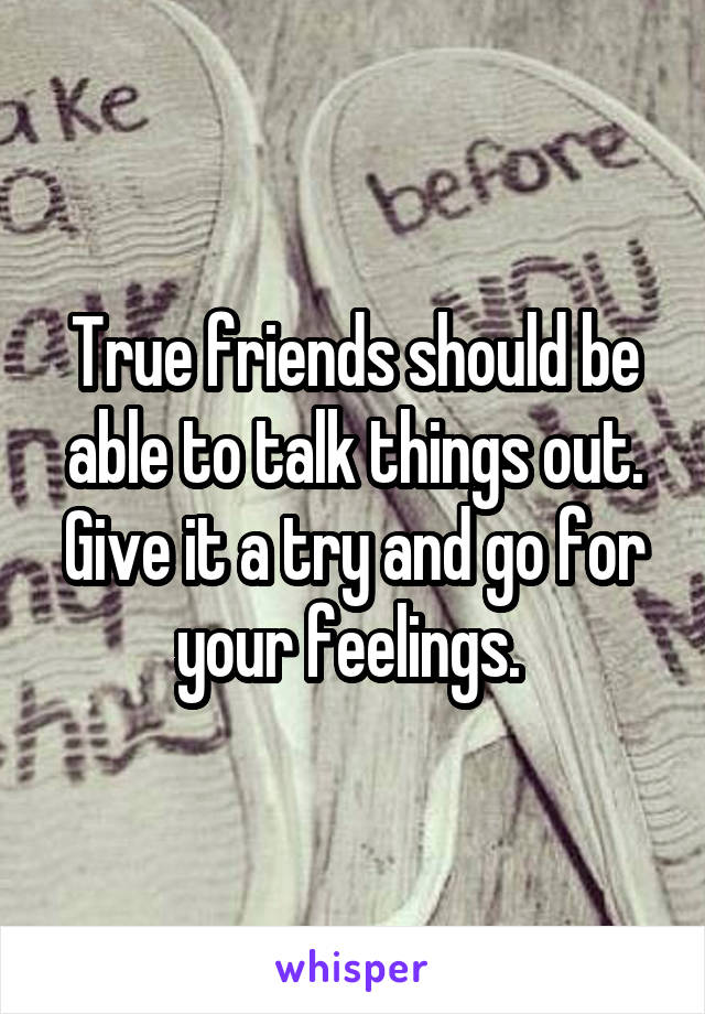 True friends should be able to talk things out. Give it a try and go for your feelings. 