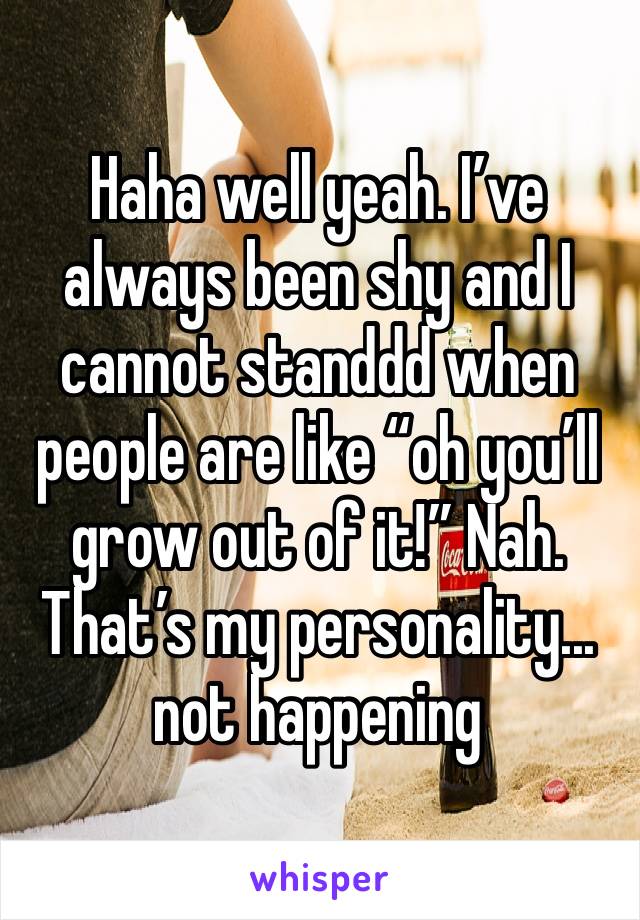 Haha well yeah. I’ve always been shy and I cannot standdd when people are like “oh you’ll grow out of it!” Nah. That’s my personality... not happening 