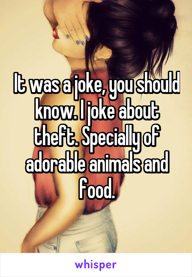 It was a joke, you should know. I joke about theft. Specially of adorable animals and food.