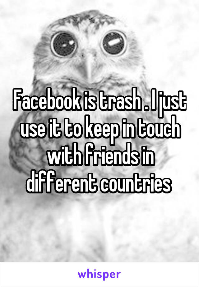 Facebook is trash . I just use it to keep in touch with friends in different countries 