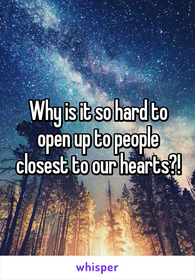 Why is it so hard to open up to people closest to our hearts?!