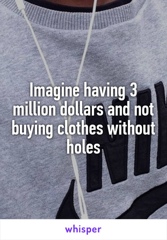 Imagine having 3 million dollars and not buying clothes without holes