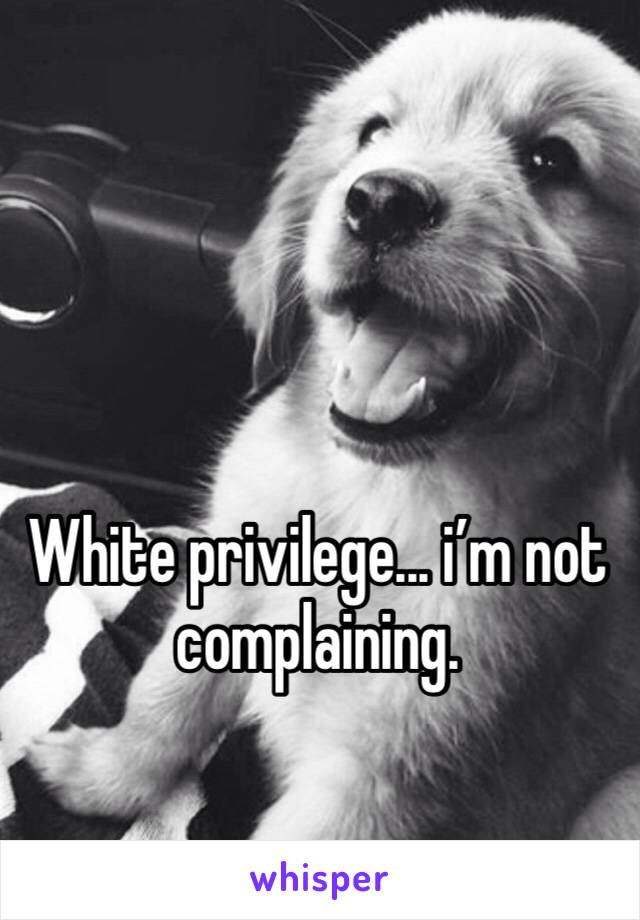 White privilege... i’m not complaining.