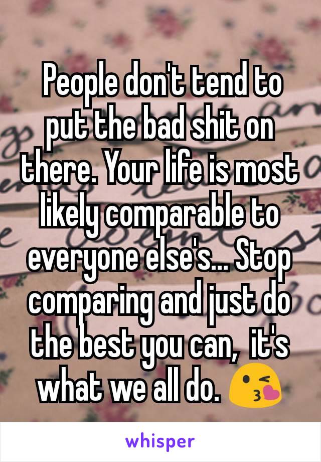  People don't tend to put the bad shit on there. Your life is most likely comparable to everyone else's... Stop comparing and just do the best you can,  it's what we all do. ðŸ˜˜