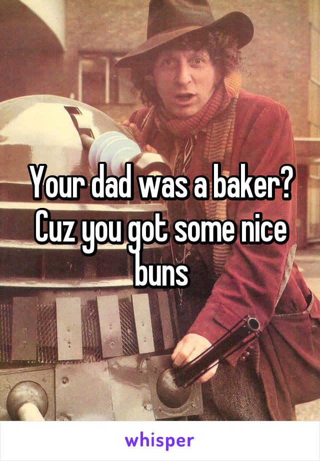 Your dad was a baker? Cuz you got some nice buns