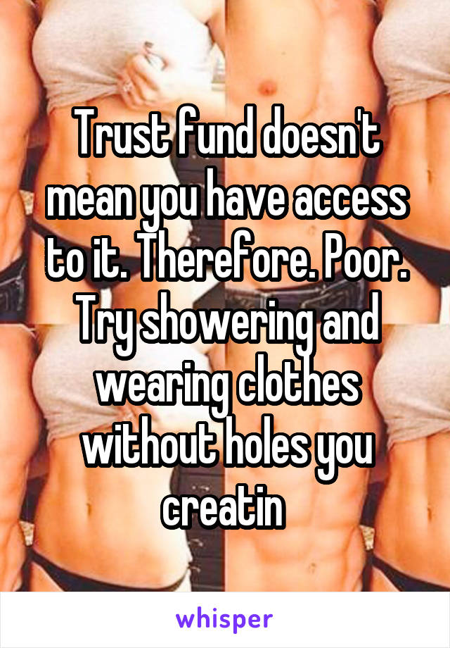 Trust fund doesn't mean you have access to it. Therefore. Poor. Try showering and wearing clothes without holes you creatin 