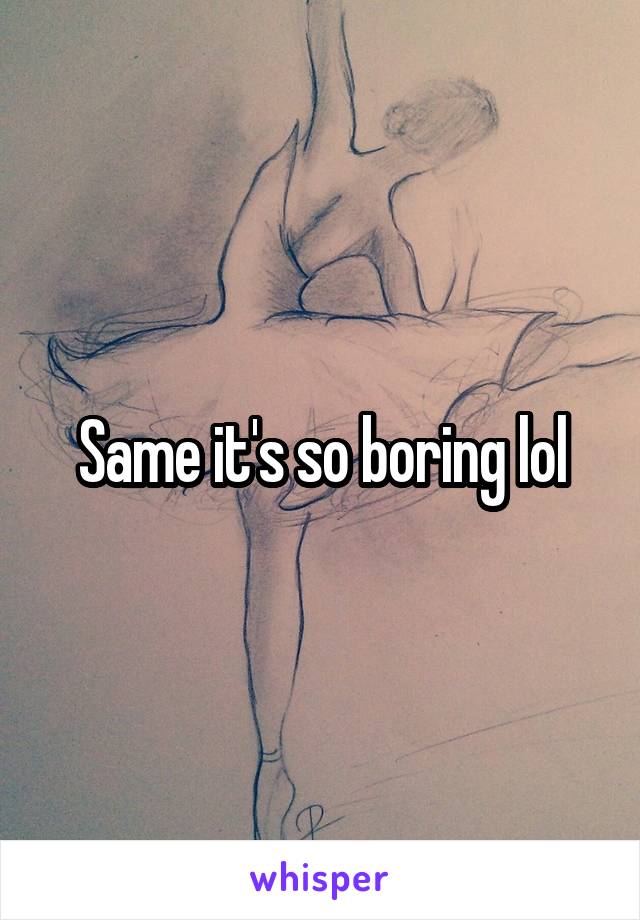 Same it's so boring lol