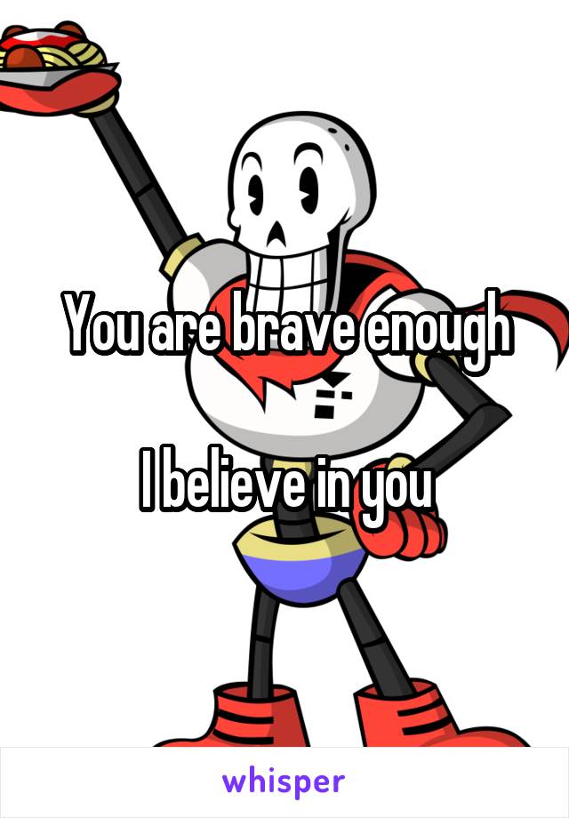 You are brave enough

I believe in you