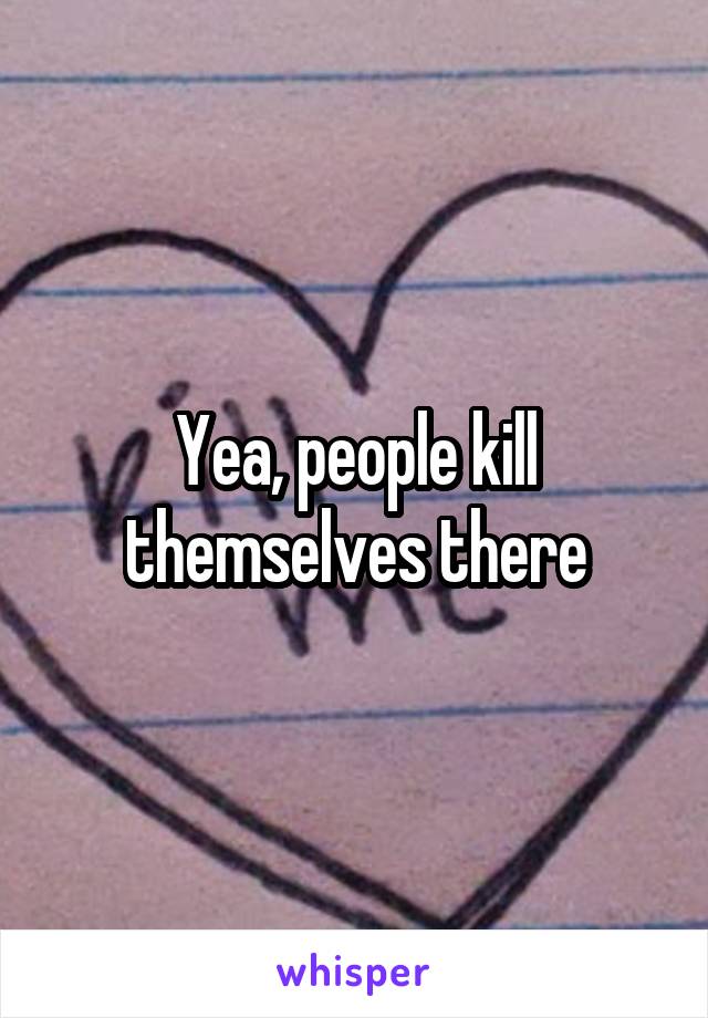 Yea, people kill themselves there