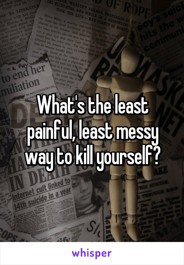 What's the least painful, least messy way to kill yourself?