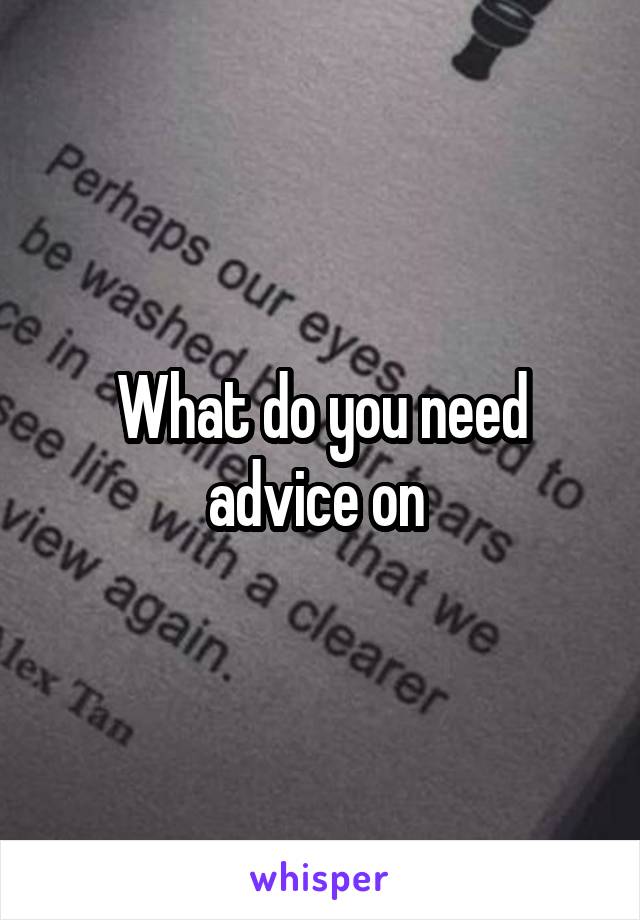 What do you need advice on 