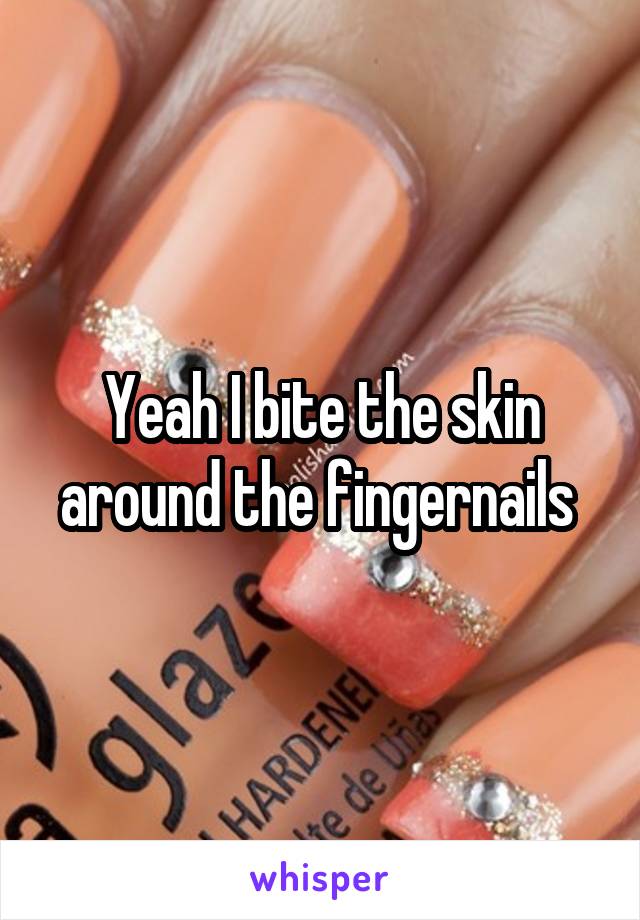 Yeah I bite the skin around the fingernails 
