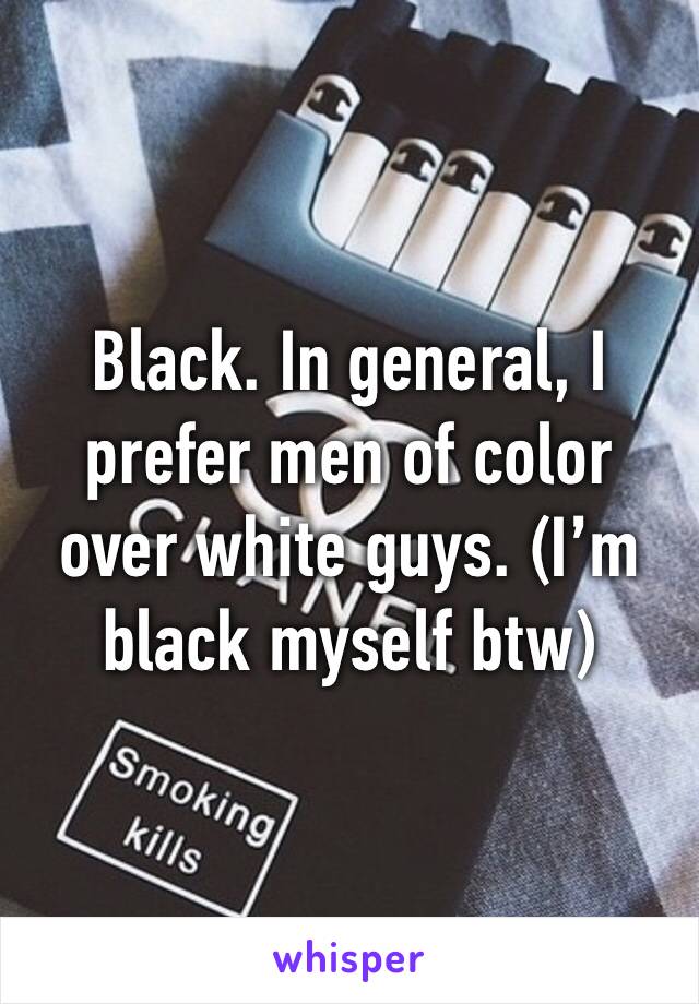 Black. In general, I prefer men of color over white guys. (I’m black myself btw) 