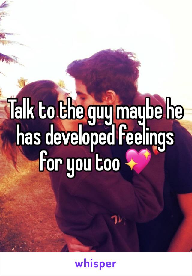 Talk to the guy maybe he has developed feelings for you too 💖
