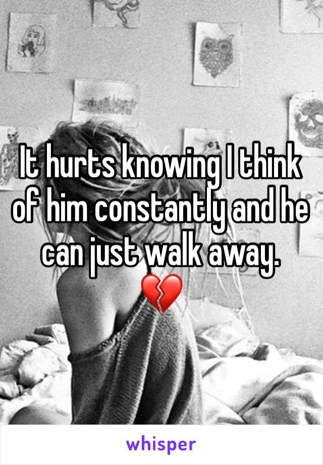 It hurts knowing I think of him constantly and he can just walk away.
💔