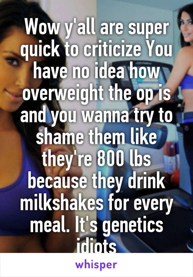 Wow y'all are super quick to criticize You have no idea how overweight the op is and you wanna try to shame them like they're 800 lbs because they drink milkshakes for every meal. It's genetics idiots