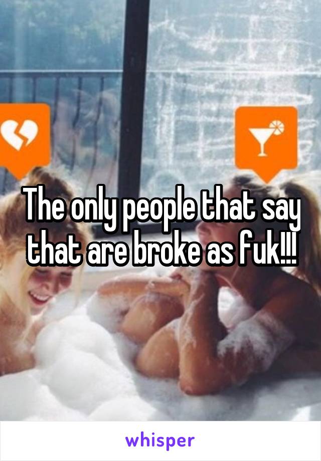 The only people that say that are broke as fuk!!!