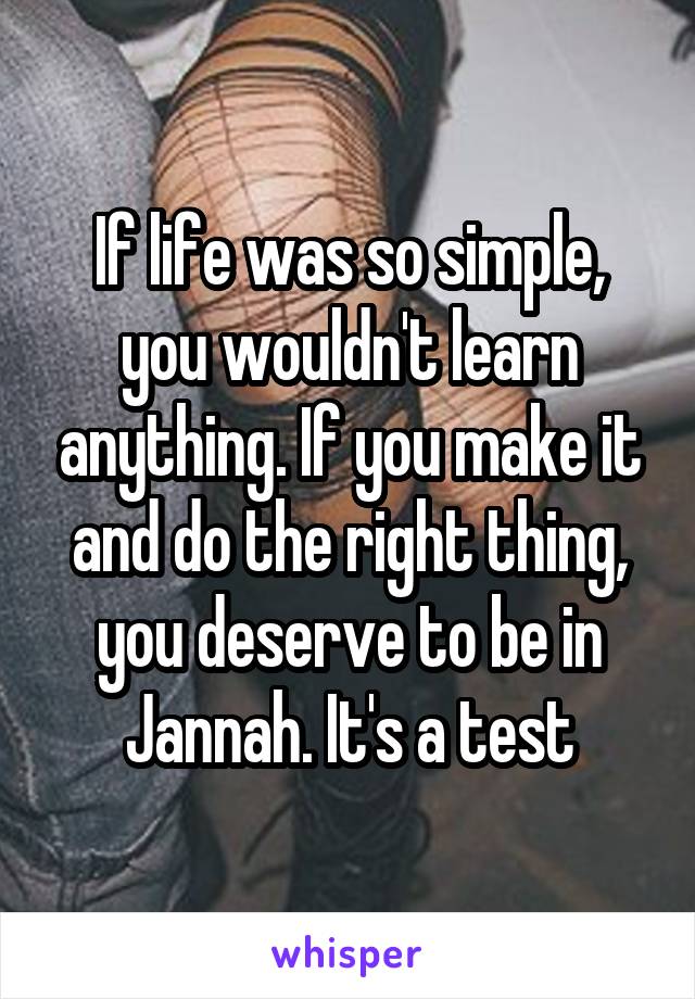 If life was so simple, you wouldn't learn anything. If you make it and do the right thing, you deserve to be in Jannah. It's a test