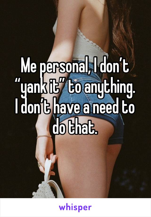 Me personal, I don’t “yank it” to anything. 
I don’t have a need to do that. 
