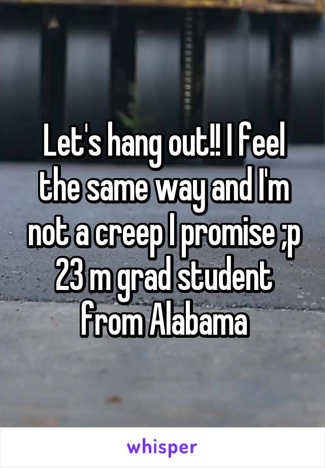 Let's hang out!! I feel the same way and I'm not a creep I promise ;p 23 m grad student from Alabama