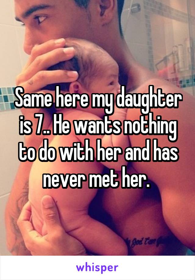 Same here my daughter is 7.. He wants nothing to do with her and has never met her. 