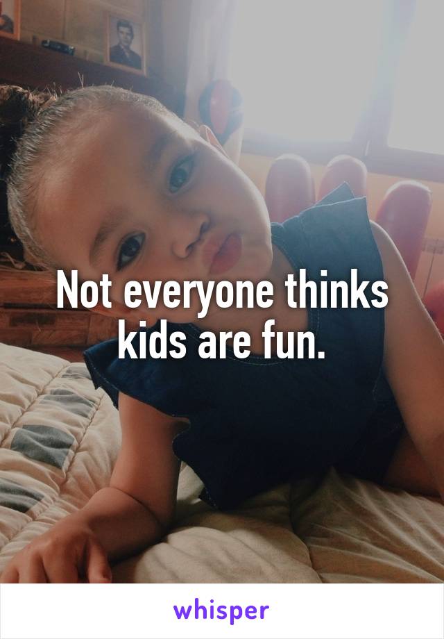 Not everyone thinks kids are fun.