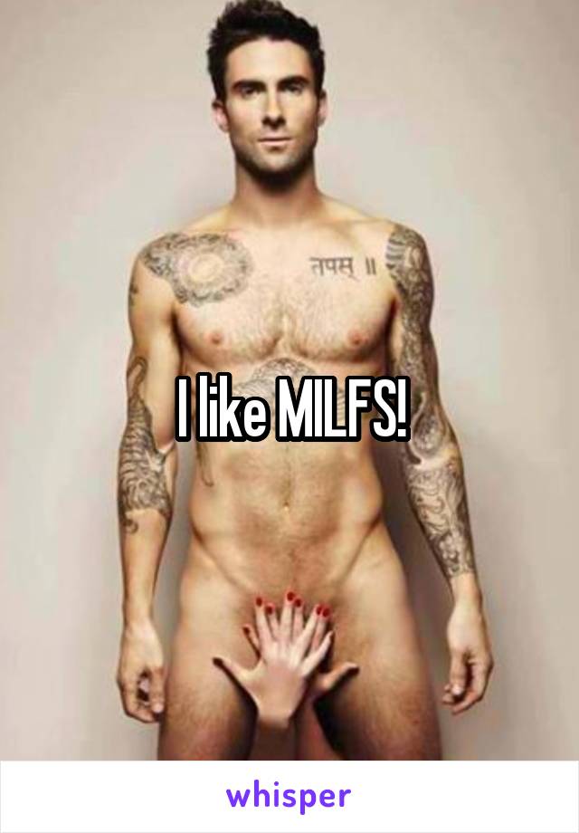 I like MILFS!