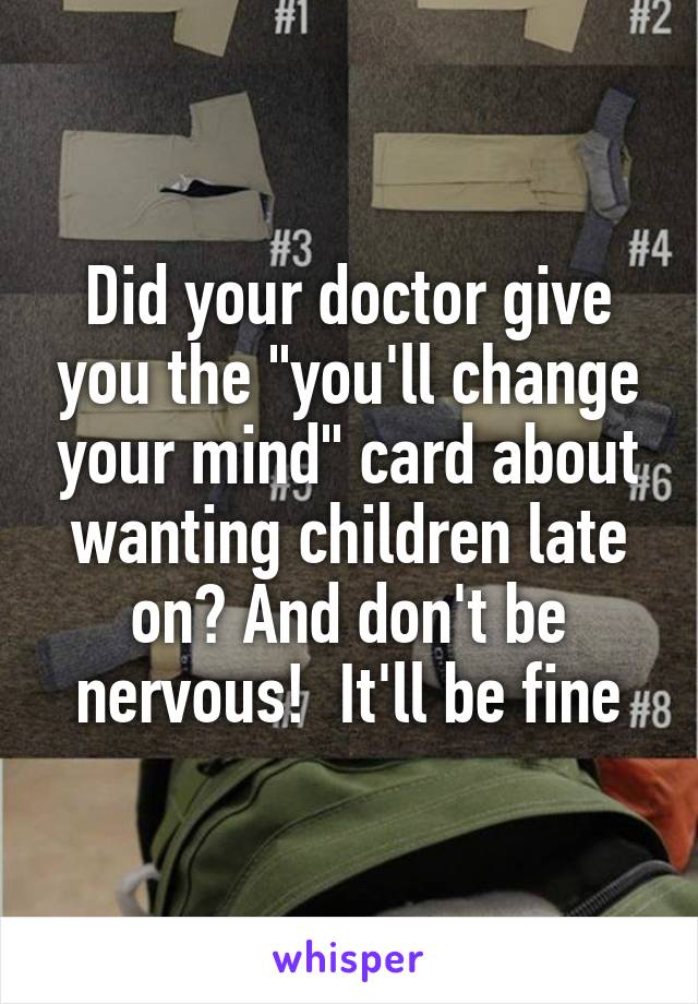 Did your doctor give you the "you'll change your mind" card about wanting children late on? And don't be nervous!  It'll be fine