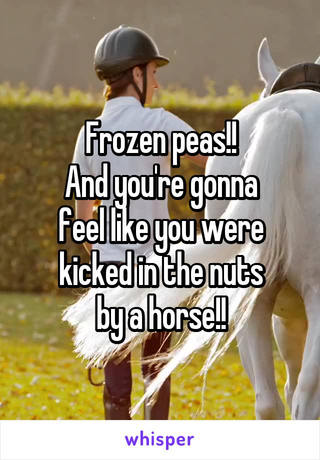 Frozen peas!!
And you're gonna
feel like you were
kicked in the nuts
by a horse!!