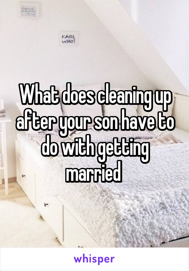 What does cleaning up after your son have to do with getting married 