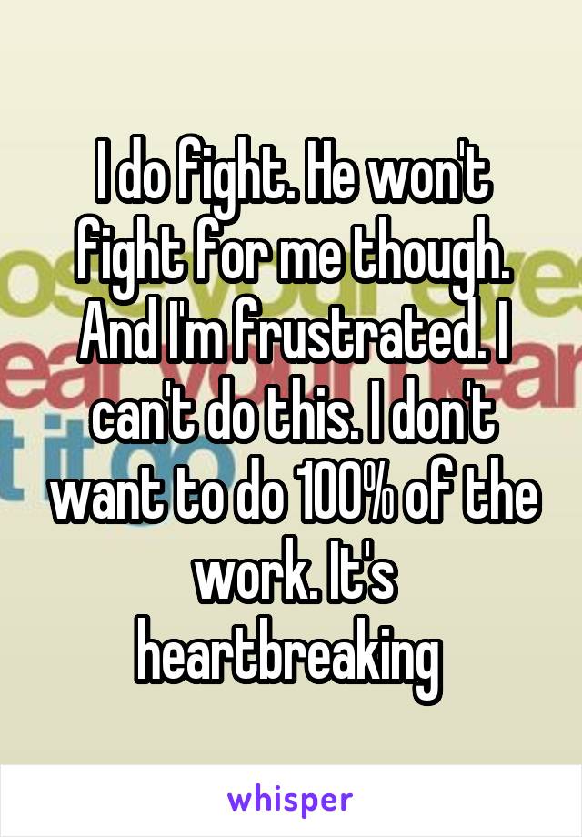 I do fight. He won't fight for me though. And I'm frustrated. I can't do this. I don't want to do 100% of the work. It's heartbreaking 