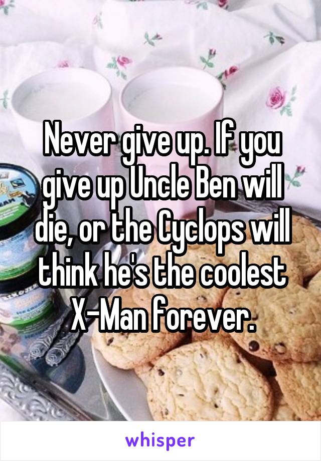 Never give up. If you give up Uncle Ben will die, or the Cyclops will think he's the coolest X-Man forever.