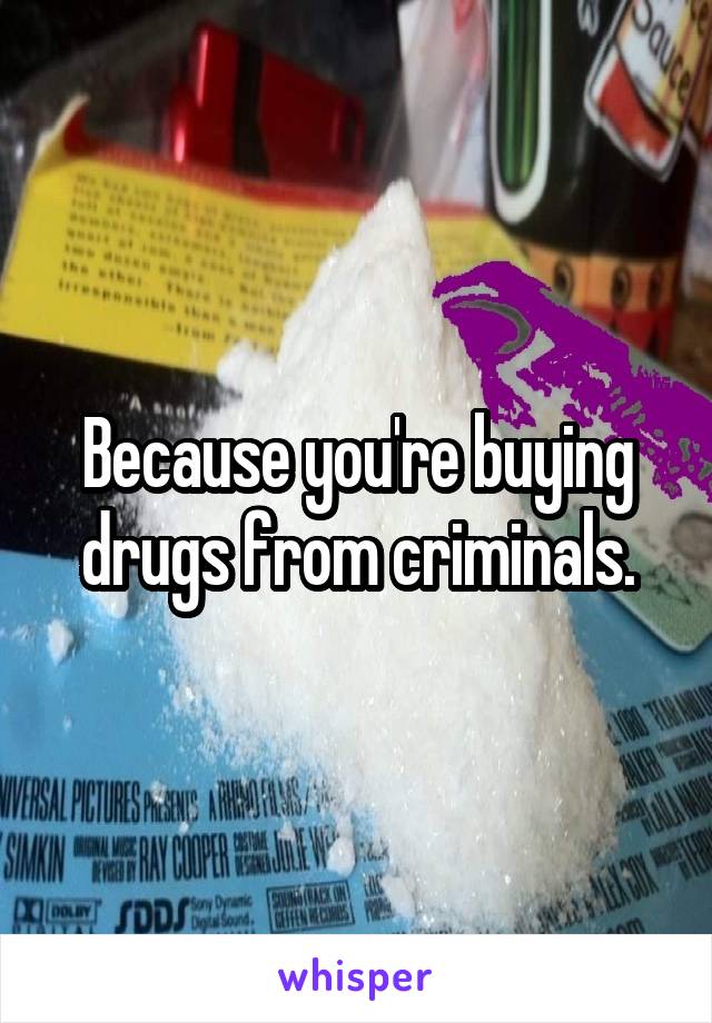 Because you're buying drugs from criminals.
