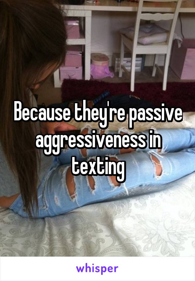 Because they're passive aggressiveness in texting