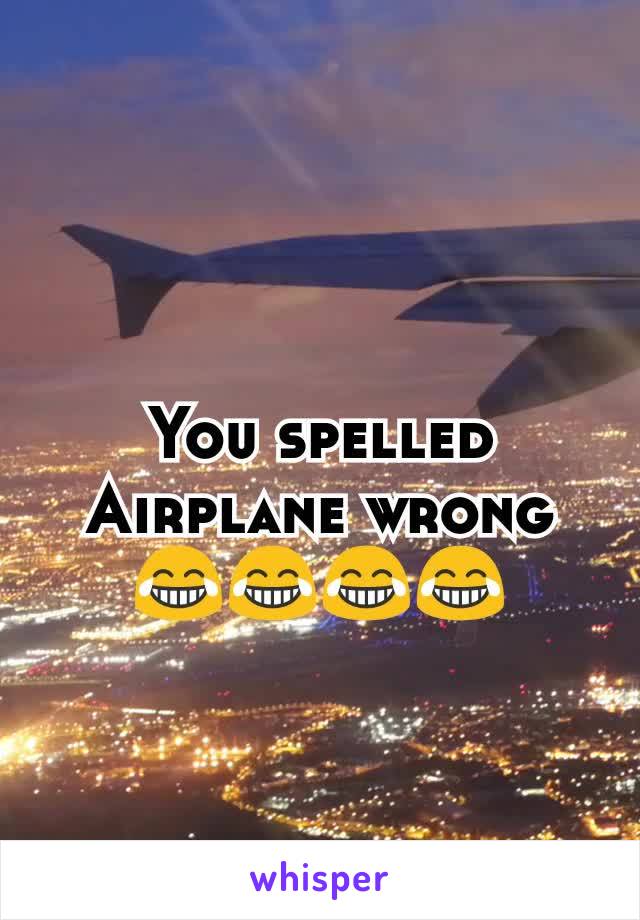 You spelled Airplane wrong 😂😂😂😂