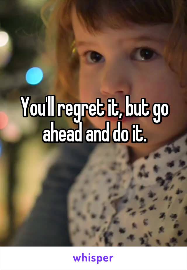 You'll regret it, but go ahead and do it.
